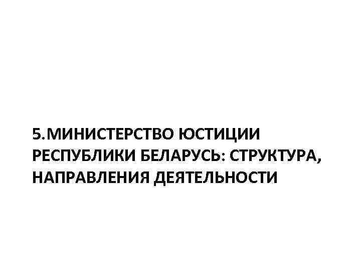 5. МИНИСТЕРСТВО ЮСТИЦИИ РЕСПУБЛИКИ БЕЛАРУСЬ: СТРУКТУРА, НАПРАВЛЕНИЯ ДЕЯТЕЛЬНОСТИ 