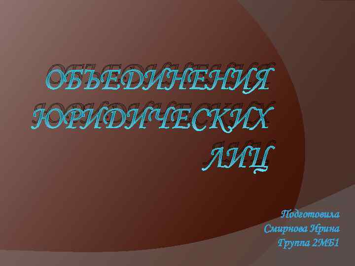 ОБЪЕДИНЕНИЯ ЮРИДИЧЕСКИХ ЛИЦ Подготовила Смирнова Ирина Группа 2 МБ 1 