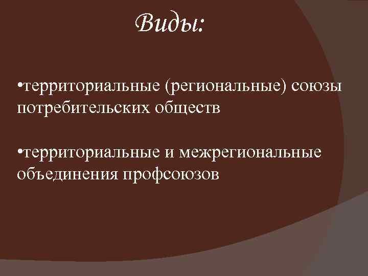 Виды: • территориальные (региональные) союзы потребительских обществ • территориальные и межрегиональные объединения профсоюзов 