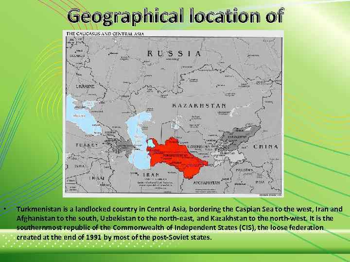 Geographical location of Turkmenistan • Turkmenistan is a landlocked country in Central Asia, bordering