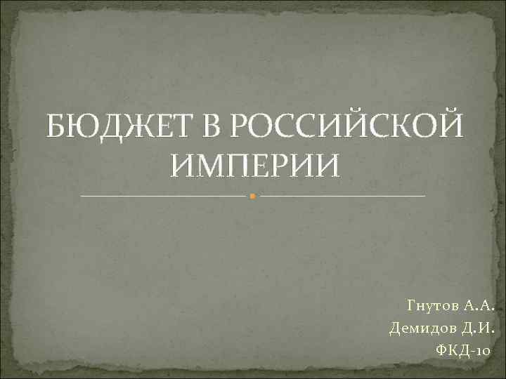 БЮДЖЕТ В РОССИЙСКОЙ ИМПЕРИИ Гнутов А. А. Демидов Д. И. ФКД-10 
