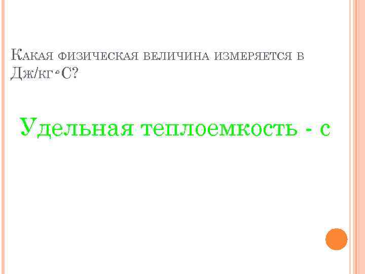 КАКАЯ ФИЗИЧЕСКАЯ ВЕЛИЧИНА ИЗМЕРЯЕТСЯ В ДЖ/КГ·º С? Удельная теплоемкость - c 