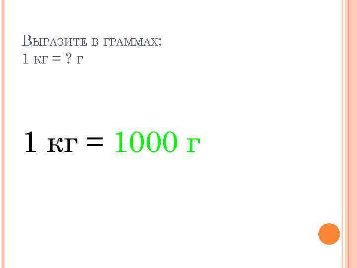 ВЫРАЗИТЕ В ГРАММАХ: 1 КГ = ? Г 1 кг = 1000 г 