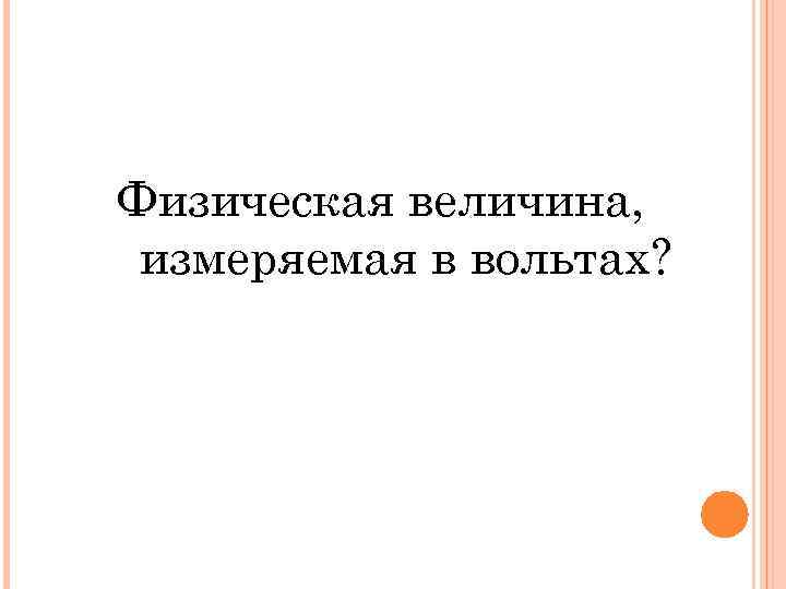 Физическая величина, измеряемая в вольтах? 