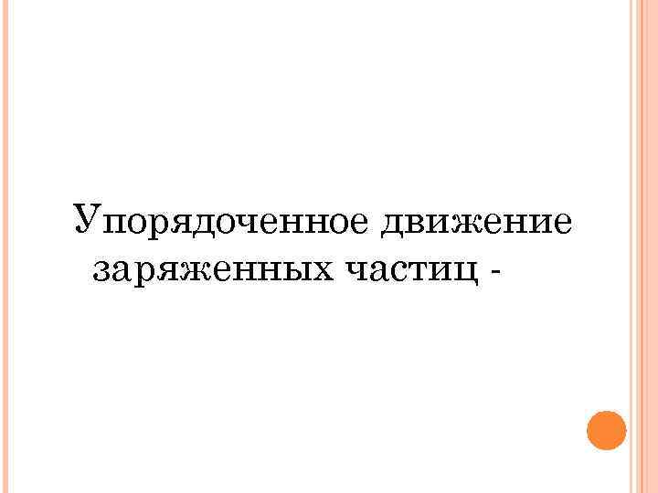 Упорядоченное движение заряженных частиц - 