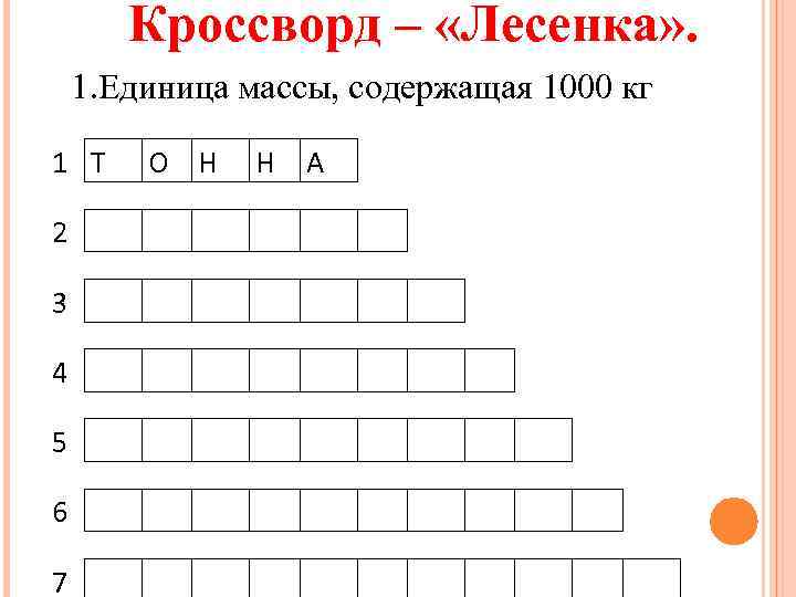 Кроссворд – «Лесенка» . 1. Единица массы, содержащая 1000 кг 1 Т О Н