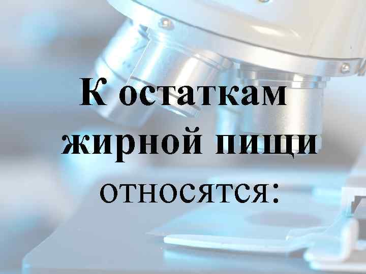 К остаткам жирной пищи относятся: 