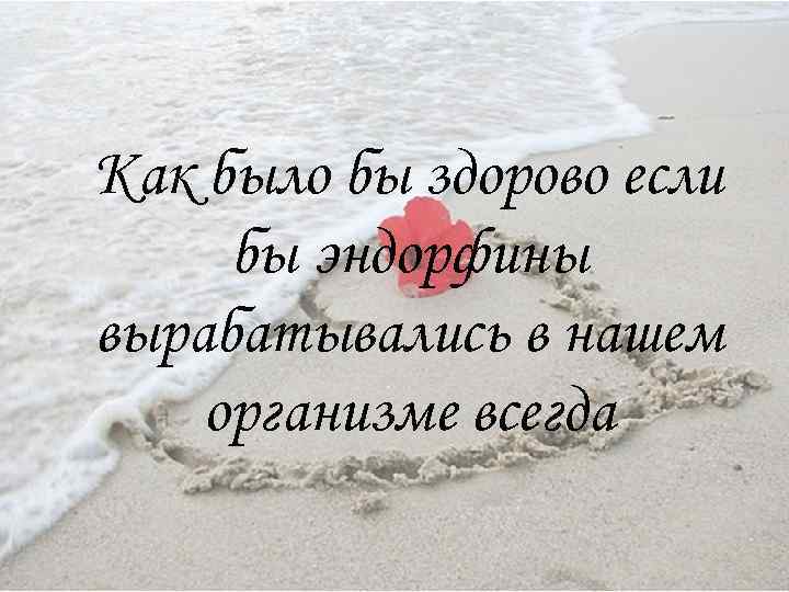 Как было бы здорово если бы эндорфины вырабатывались в нашем организме всегда 