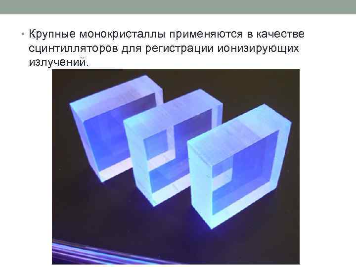  • Крупные монокристаллы применяются в качестве сцинтилляторов для регистрации ионизирующих излучений. 