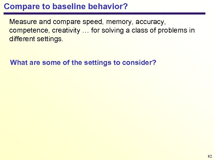 Compare to baseline behavior? Measure and compare speed, memory, accuracy, competence, creativity … for