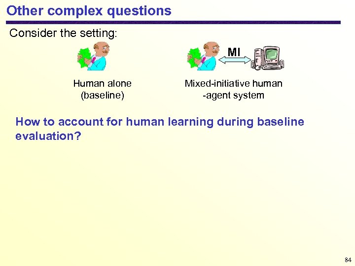 Other complex questions Consider the setting: MI Human alone (baseline) Mixed-initiative human -agent system
