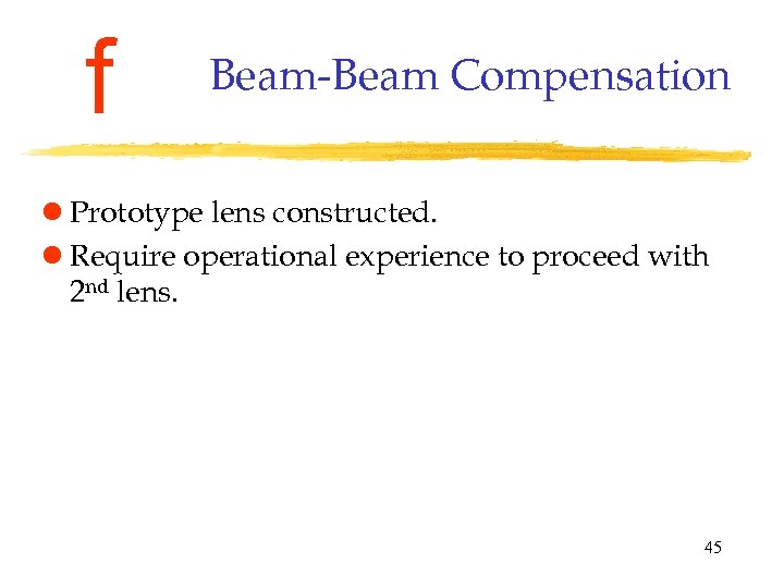 f Beam-Beam Compensation l Prototype lens constructed. l Require operational experience to proceed with