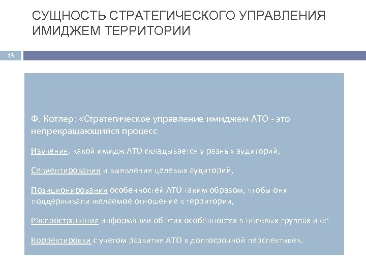 СУЩНОСТЬ СТРАТЕГИЧЕСКОГО УПРАВЛЕНИЯ ИМИДЖЕМ ТЕРРИТОРИИ 13 Ф. Котлер: «Стратегическое управление имиджем АТО это непрекращающийся