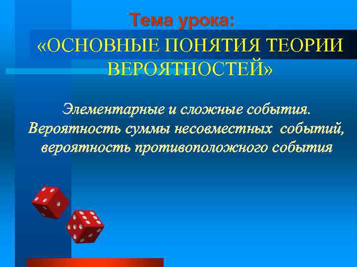 Тема урока: «ОСНОВНЫЕ ПОНЯТИЯ ТЕОРИИ ВЕРОЯТНОСТЕЙ» Элементарные и сложные события. Вероятность суммы несовместных событий,
