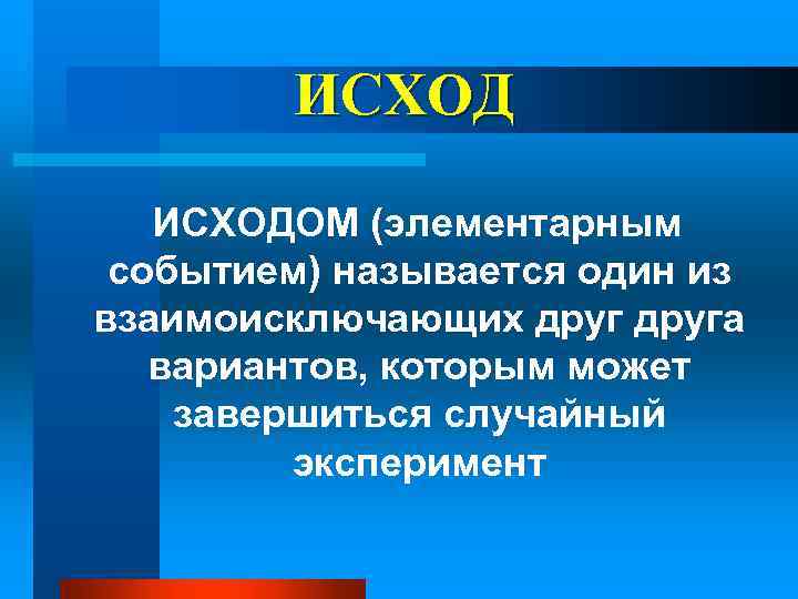 ИСХОД ИСХОДОМ (элементарным событием) называется один из взаимоисключающих друга вариантов, которым может завершиться случайный