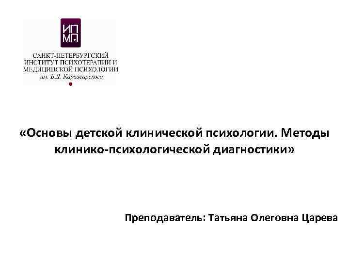  «Основы детской клинической психологии. Методы клинико-психологической диагностики» Преподаватель: Татьяна Олеговна Царева 