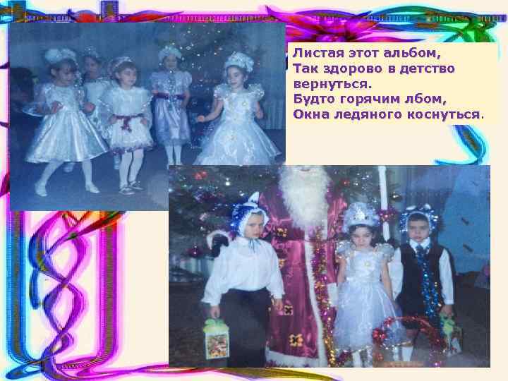 Листая этот альбом, Так здорово в детство вернуться. Будто горячим лбом, Окна ледяного коснуться