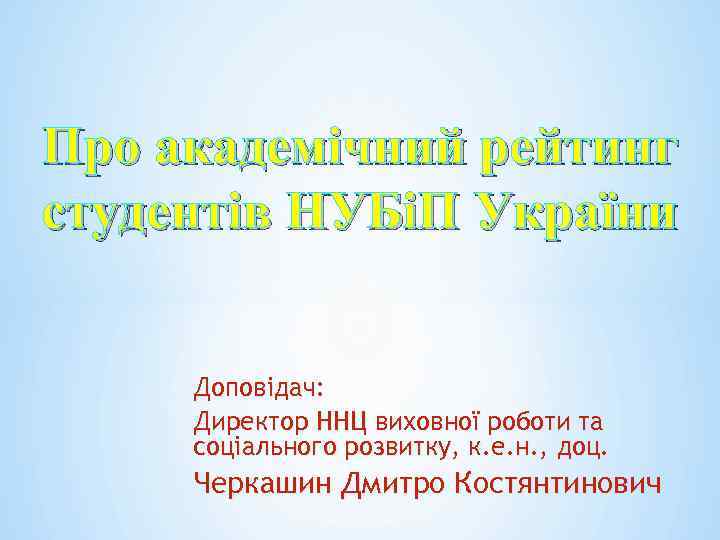 Про академічний рейтинг студентів НУБіП України Доповідач: Директор ННЦ виховної роботи та соціального розвитку,