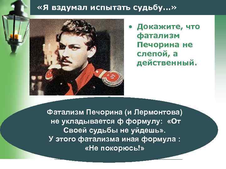  «Я вздумал испытать судьбу…» • Докажите, что фатализм Печорина не слепой, а действенный.