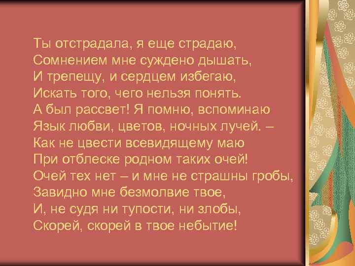 Ты отстрадала, я еще страдаю, Сомнением мне суждено дышать, И трепещу, и сердцем избегаю,