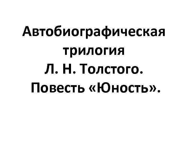 Автобиографическая трилогия Л. Н. Толстого. Повесть «Юность» . 