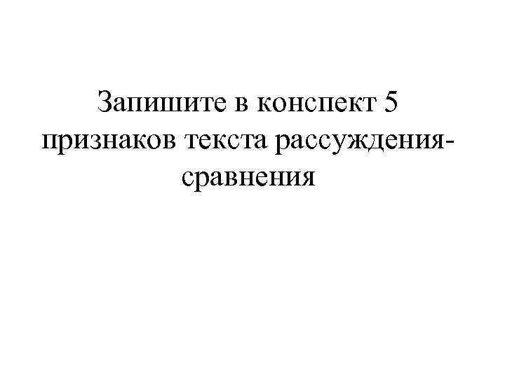 Запишите в конспект 5 признаков текста рассуждениясравнения 