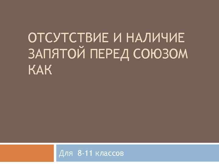 ОТСУТСТВИЕ И НАЛИЧИЕ ЗАПЯТОЙ ПЕРЕД СОЮЗОМ КАК Для 8 -11 классов 