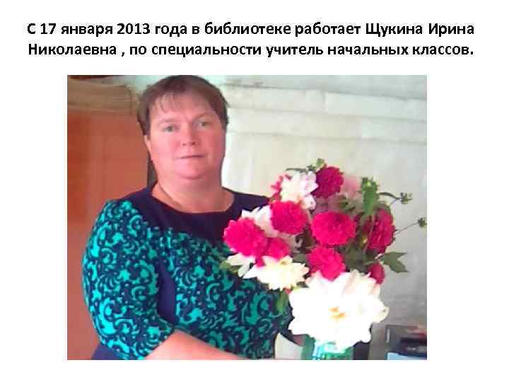 С 17 января 2013 года в библиотеке работает Щукина Ирина Николаевна , по специальности