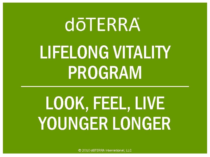 LIFELONG VITALITY PROGRAM LOOK, FEEL, LIVE YOUNGER LONGER © 2010 dōTERRA International, LLC 