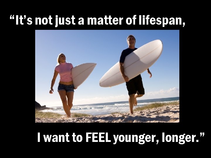 “It’s not just a matter of lifespan, I want to FEEL younger, longer. ”