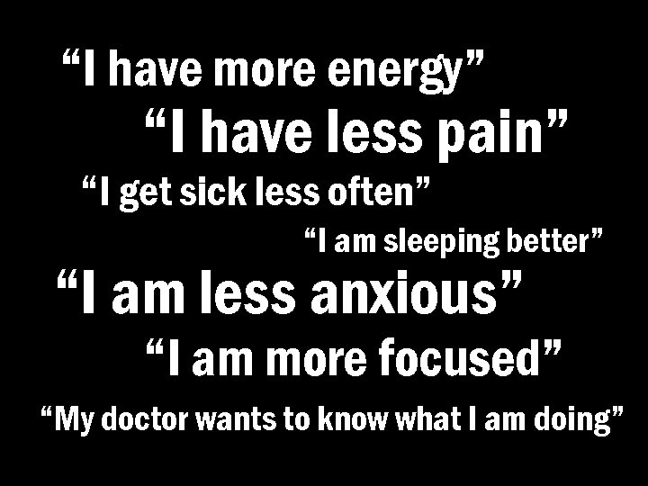 “I have more energy” “I have less pain” “I get sick less often” “I