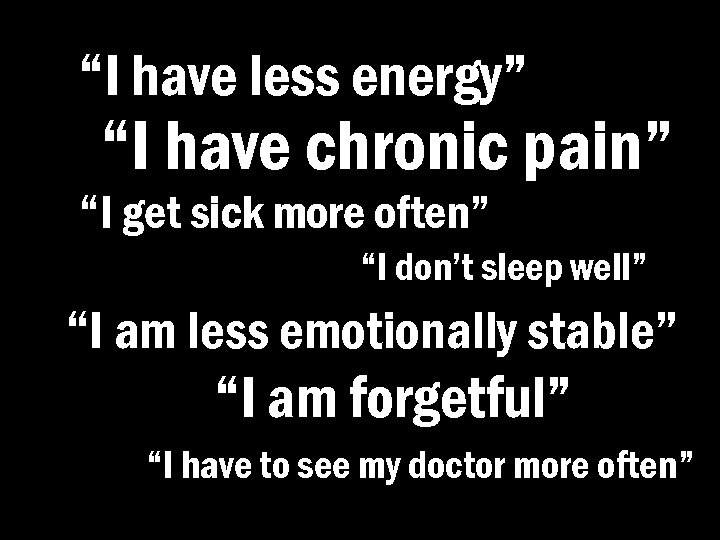 “I have less energy” “I have chronic pain” “I get sick more often” “I