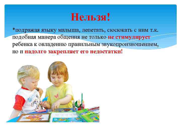 Нельзя! - *подражая языку малыша, лепетать, сюсюкать с ним т. к. подобная манера общения