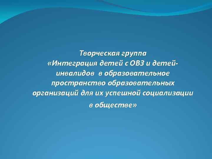  Творческая группа «Интеграция детей с ОВЗ и детейинвалидов в образовательное пространство образовательных организаций