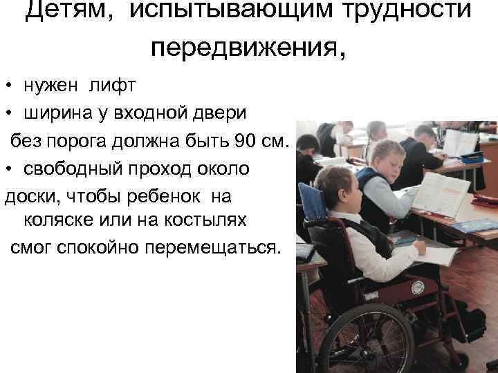 Детям, испытывающим трудности передвижения, • нужен лифт • ширина у входной двери без порога