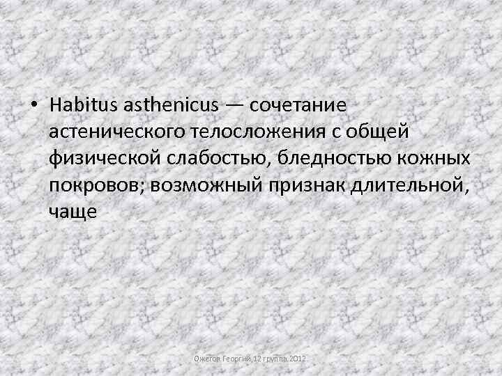  • Habitus asthenicus — сочетание астенического телосложения с общей физической слабостью, бледностью кожных