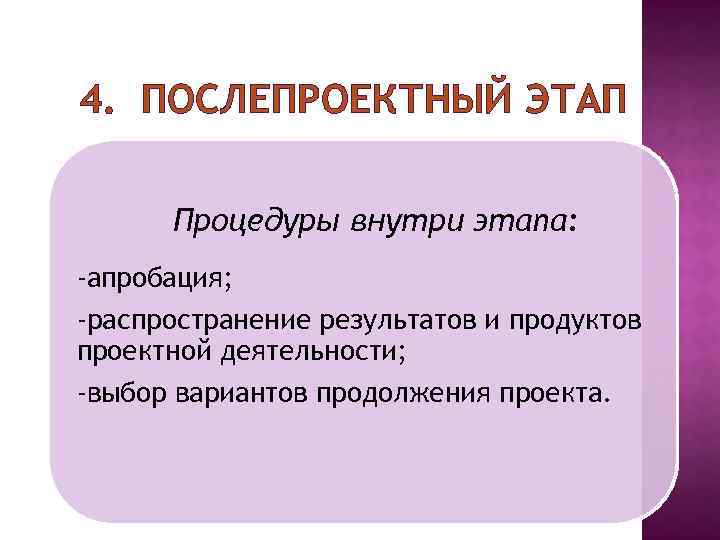 4. ПОСЛЕПРОЕКТНЫЙ ЭТАП Процедуры внутри этапа: -апробация; -распространение результатов и продуктов проектной деятельности; -выбор