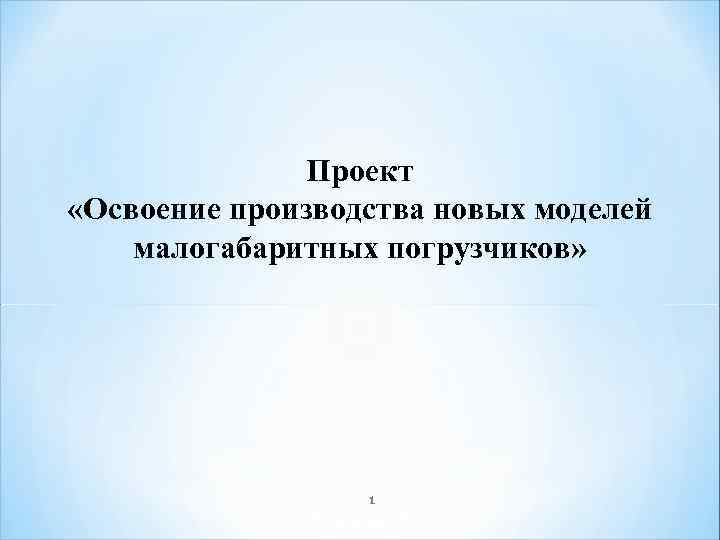 Проект «Освоение производства новых моделей малогабаритных погрузчиков» 1 