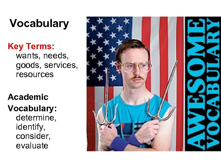Vocabulary Key Terms: wants, needs, goods, services, resources Academic Vocabulary: determine, identify, consider, evaluate