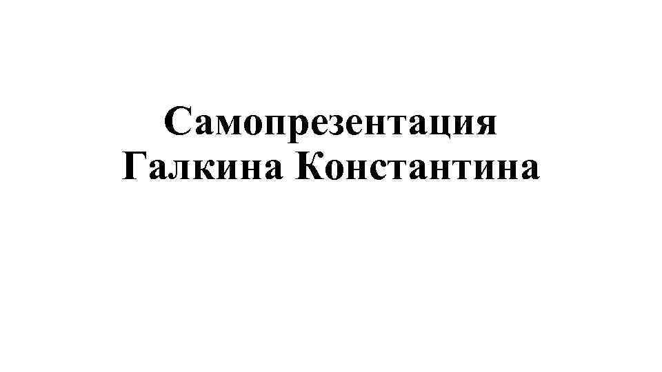 Самопрезентация Галкина Константина 