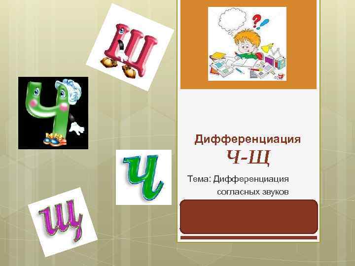 Дифференциация Ч-Щ Тема: Дифференциация согласных звуков 