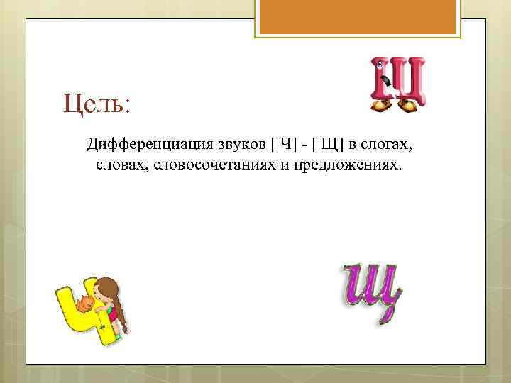Цель: Дифференциация звуков [ Ч] - [ Щ] в слогах, словосочетаниях и предложениях. 