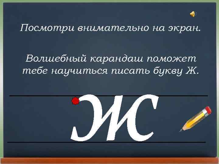 Посмотри внимательно на экран. ж Волшебный карандаш поможет тебе научиться писать букву Ж. 