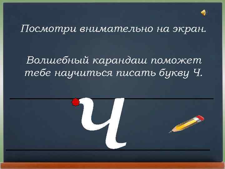 Посмотри внимательно на экран. ч Волшебный карандаш поможет тебе научиться писать букву Ч. 