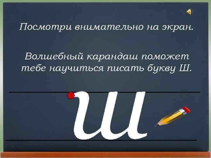 Посмотри внимательно на экран. ш Волшебный карандаш поможет тебе научиться писать букву Ш. 