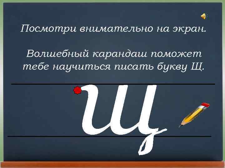 Посмотри внимательно на экран. щ Волшебный карандаш поможет тебе научиться писать букву Щ. 