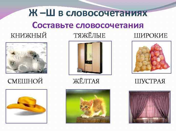 Ж –Ш в словосочетаниях Составьте словосочетания КНИЖНЫЙ СМЕШНОЙ ТЯЖЁЛЫЕ ШИРОКИЕ ЖЁЛТАЯ ШУСТРАЯ 