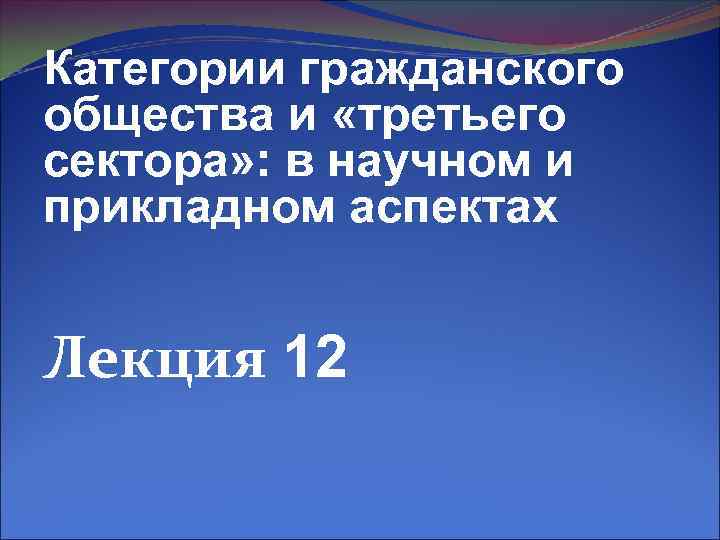 Категории гражданского общества и «третьего сектора» : в научном и прикладном аспектах Лекция 12