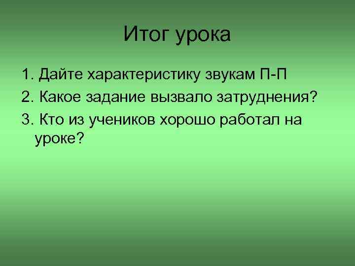 Итог урока 1. Дайте характеристику звукам П-П 2. Какое задание вызвало затруднения? 3. Кто