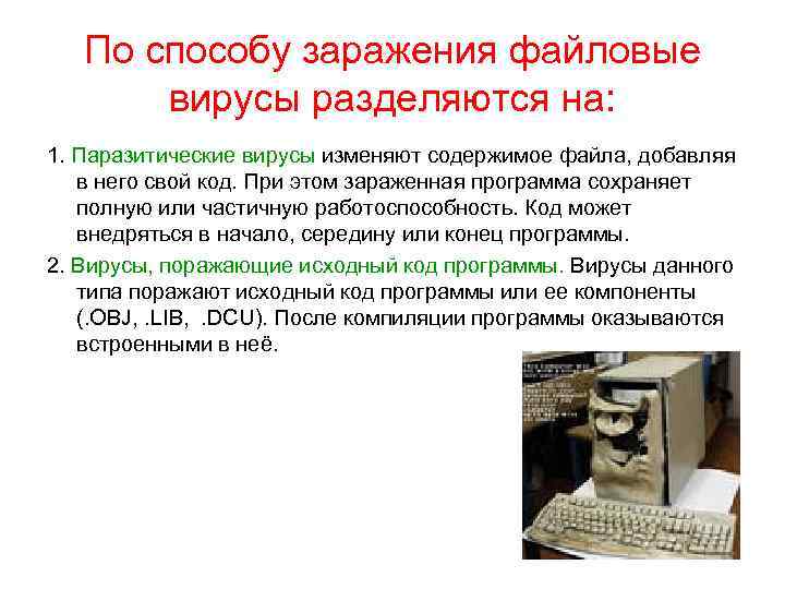 По способу заражения файловые вирусы разделяются на: 1. Паразитические вирусы изменяют содержимое файла, добавляя